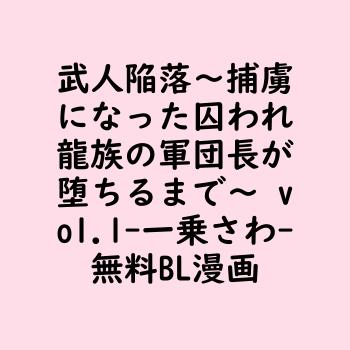 武人陥落〜捕虜になった囚われ龍族の軍団長が堕ちるまで〜 vol.1（一乗さわ）【BL漫画】