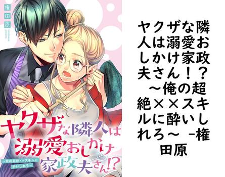 ヤクザな隣人は溺愛おしかけ家政夫さん！？ 〜俺の超絶××スキルに酔いしれろ〜 （権田原）【TL漫画の無料動画】