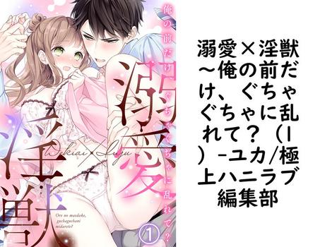 溺愛×淫獣〜俺の前だけ、ぐちゃぐちゃに乱れて？（1）（ユカ/極上ハニラブ編集部）【TL漫画】